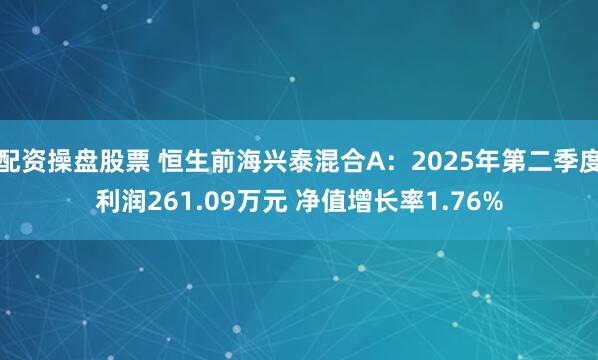 配资操盘股票 恒生前海兴泰混合A：2025年第二季度利润261.09万元 净值增长率1.76%