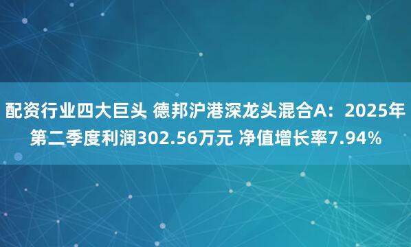 配资行业四大巨头 德邦沪港深龙头混合A：2025年第二季度利润302.56万元 净值增长率7.94%