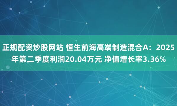 正规配资炒股网站 恒生前海高端制造混合A：2025年第二季度利润20.04万元 净值增长率3.36%