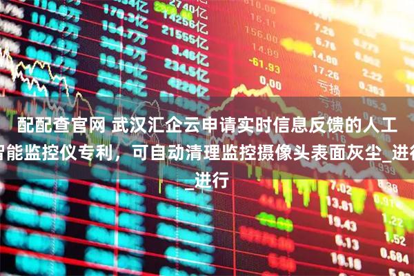配配查官网 武汉汇企云申请实时信息反馈的人工智能监控仪专利，可自动清理监控摄像头表面灰尘_进行