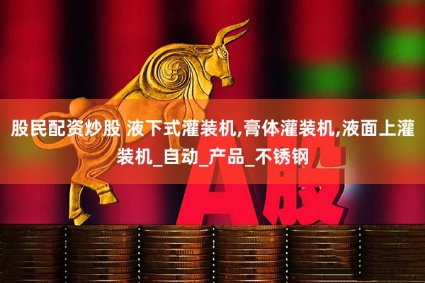 股民配资炒股 液下式灌装机,膏体灌装机,液面上灌装机_自动_产品_不锈钢