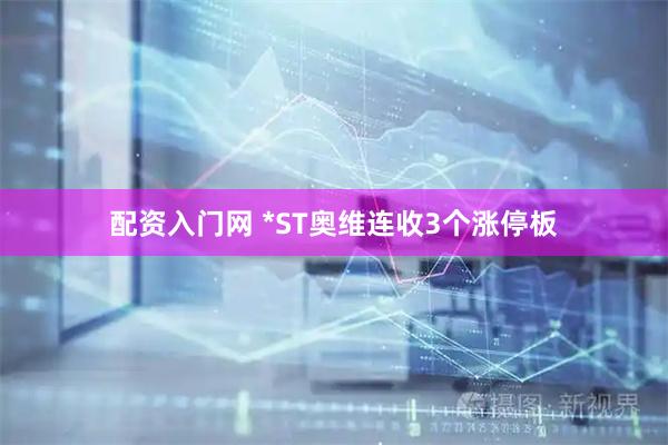 配资入门网 *ST奥维连收3个涨停板