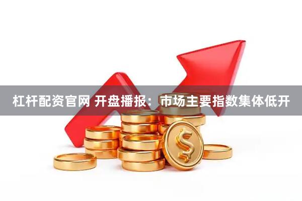 杠杆配资官网 开盘播报：市场主要指数集体低开