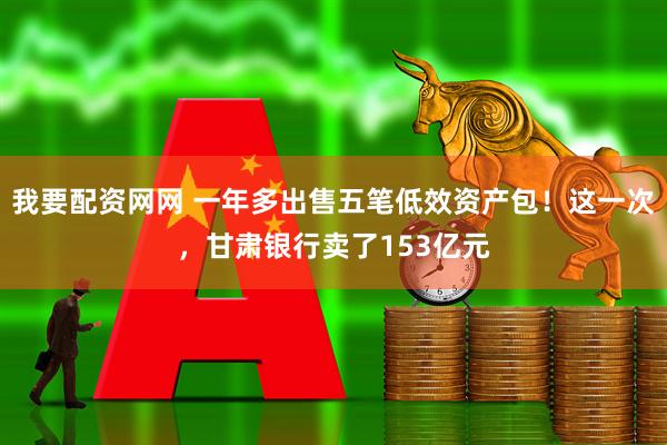 我要配资网网 一年多出售五笔低效资产包！这一次，甘肃银行卖了153亿元