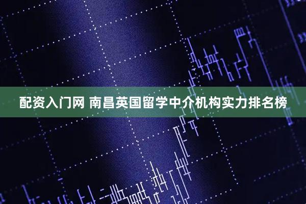 配资入门网 南昌英国留学中介机构实力排名榜