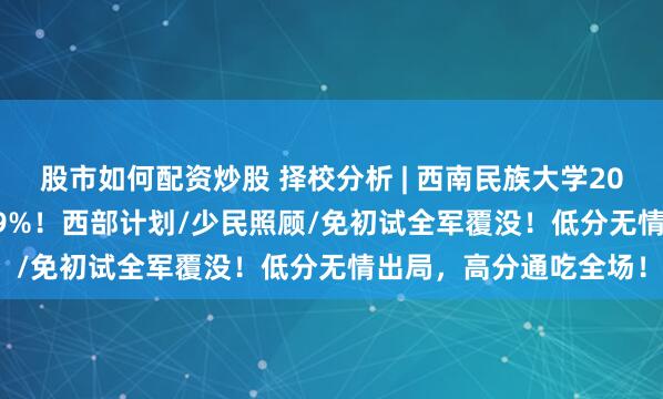 股市如何配资炒股 择校分析 | 西南民族大学2025年MPA录取率73.9%！西部计划/少民照顾/免初试全军覆没！低分无情出局，高分通吃全场！