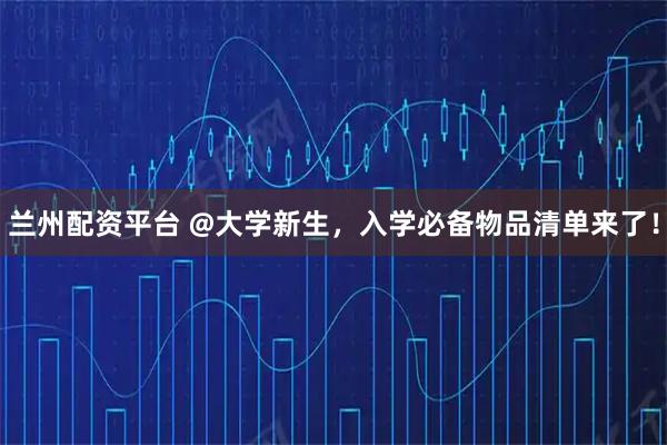 兰州配资平台 @大学新生，入学必备物品清单来了！