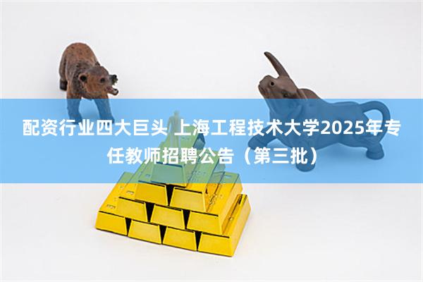 配资行业四大巨头 上海工程技术大学2025年专任教师招聘公告(第三批)
