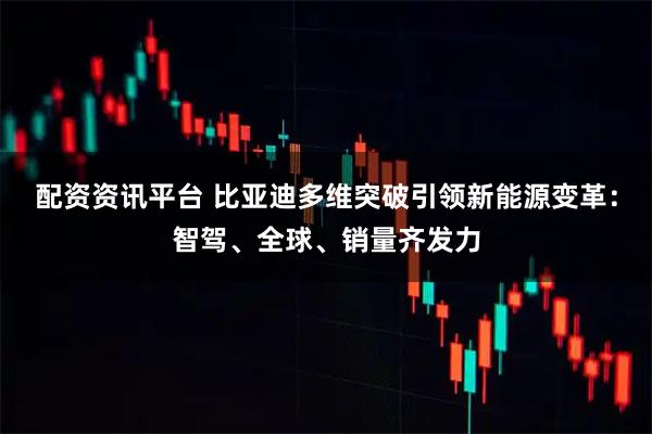 配资资讯平台 比亚迪多维突破引领新能源变革:智驾、全球、销量齐发力