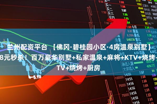 兰州配资平台 【佛冈·碧桂园小区·4房温泉别墅】￥388元秒杀！百万豪华别墅+私家温泉+麻将+KTV+烧烤+厨房