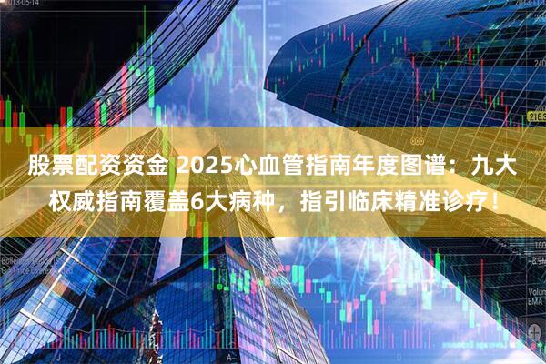 股票配资资金 2025心血管指南年度图谱:九大权威指南覆盖6大病种,指引临床精准诊疗!