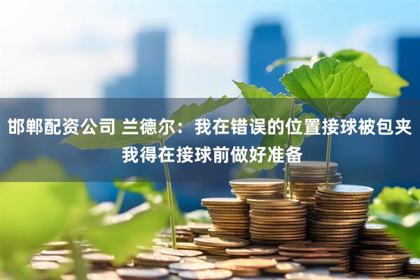邯郸配资公司 兰德尔：我在错误的位置接球被包夹 我得在接球前做好准备