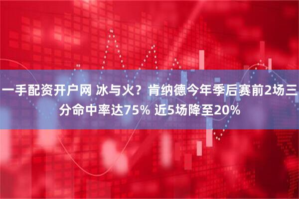 一手配资开户网 冰与火？肯纳德今年季后赛前2场三分命中率达75% 近5场降至20%