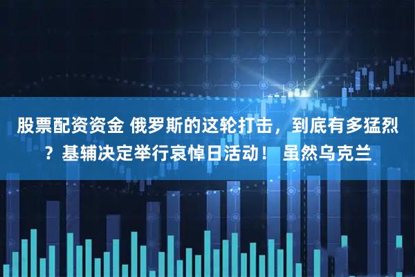 股票配资资金 俄罗斯的这轮打击，到底有多猛烈？基辅决定举行哀悼日活动！ 虽然乌克兰