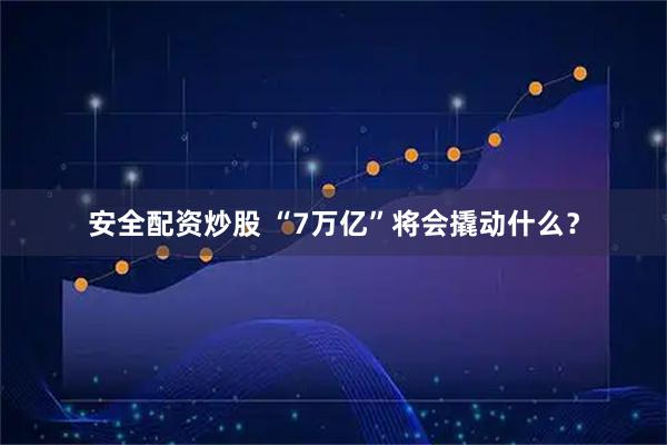 安全配资炒股 “7万亿”将会撬动什么?