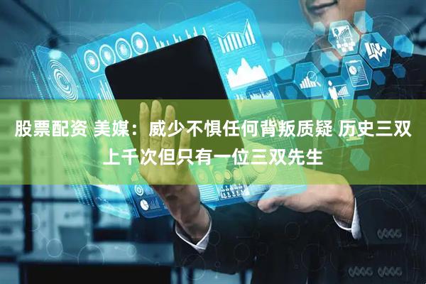 股票配资 美媒：威少不惧任何背叛质疑 历史三双上千次但只有一位三双先生