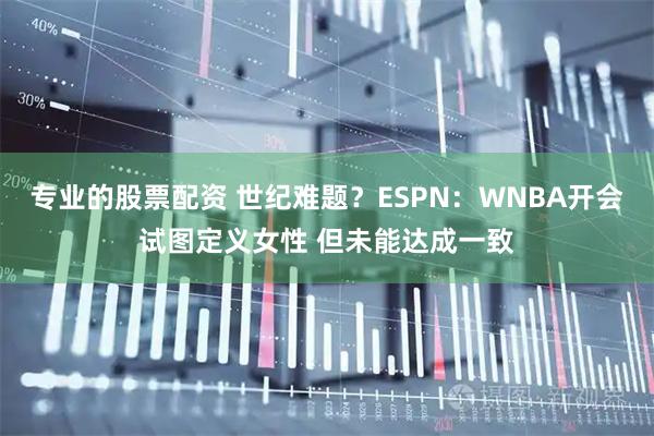 专业的股票配资 世纪难题？ESPN：WNBA开会试图定义女性 但未能达成一致