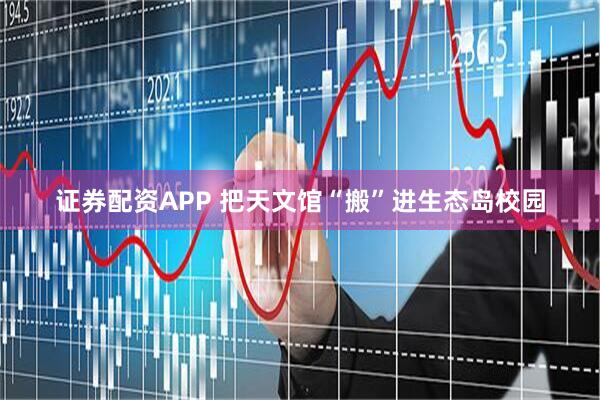 证券配资APP 把天文馆“搬”进生态岛校园